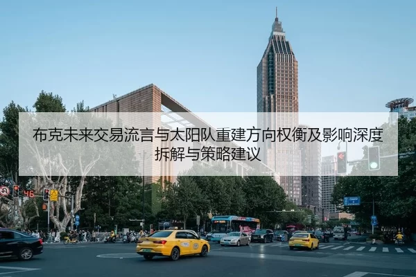 布克未来交易流言与太阳队重建方向权衡及影响深度拆解与策略建议