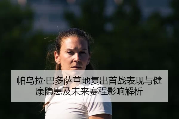 帕乌拉·巴多萨草地复出首战表现与健康隐患及未来赛程影响解析