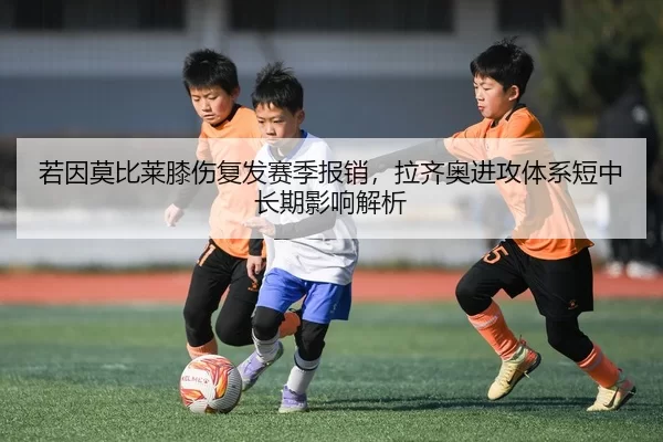 若因莫比莱膝伤复发赛季报销，拉齐奥进攻体系短中长期影响解析